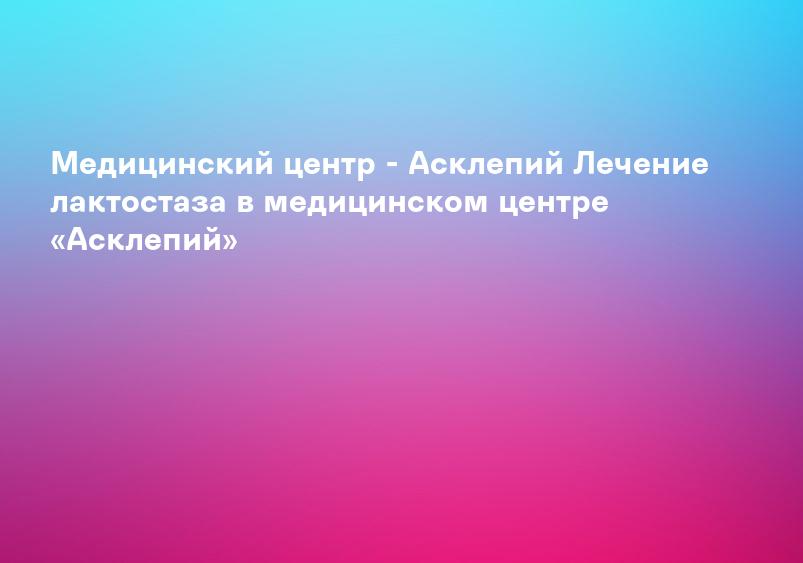 Лечение лактостаза в Запорожье | Маммология | КСМ