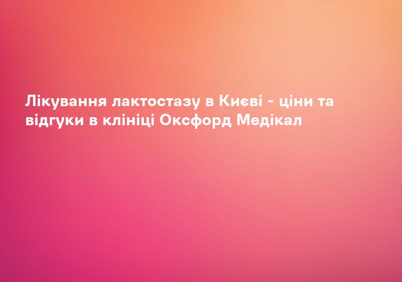 Лікування лактостазу в Києві - ціни та відгуки в клініці Оксфорд Медікал