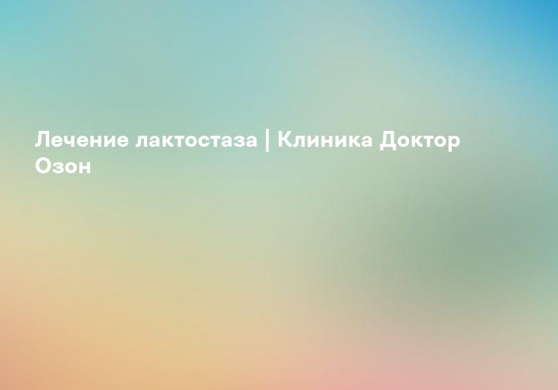 Лечение лактостаза | Клиника Доктор Озон