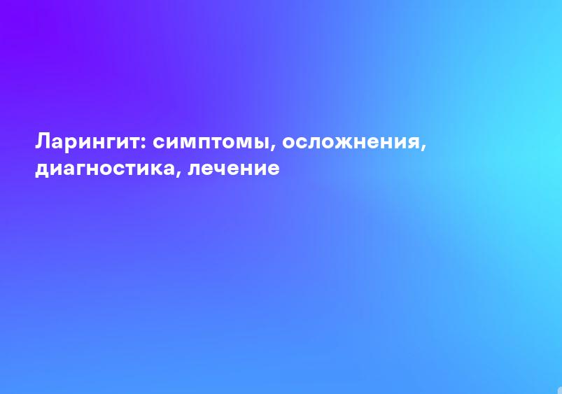 Ларингит: симптомы, осложнения, диагностика, лечение