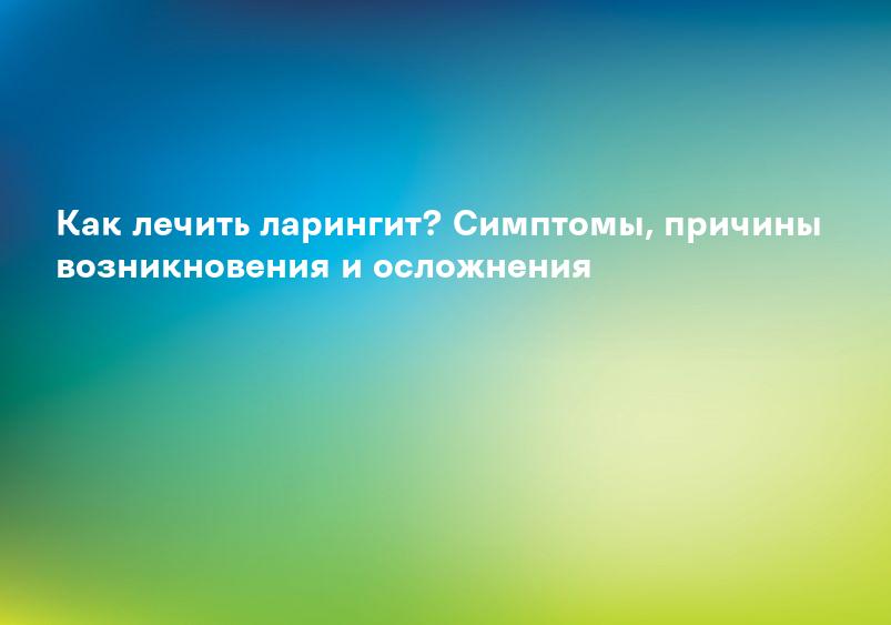 Как лечить ларингит? Симптомы, причины возникновения и осложнения