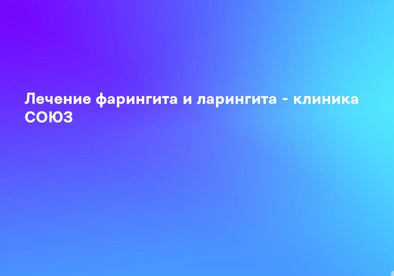 Лечение фарингита и ларингита - клиника СОЮЗ