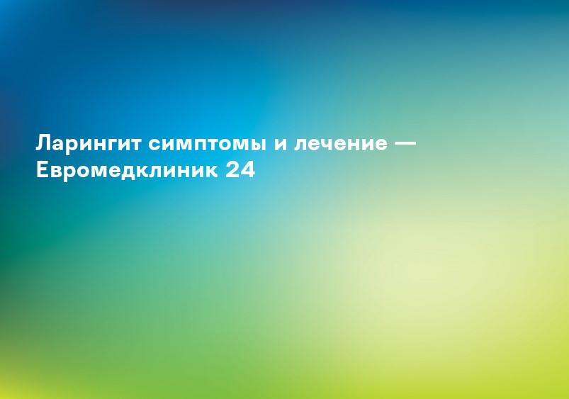 Ларингит симптомы и лечение — Евромедклиник 24