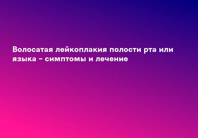 Волосатая лейкоплакия: причины, симптомы, диагностика и лечение