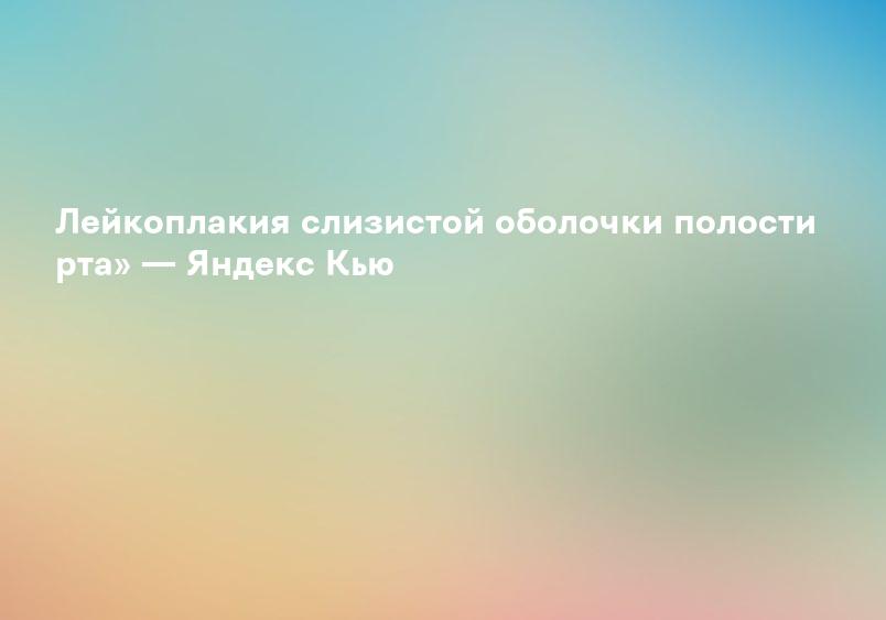 Лейкоплакия слизистой оболочки полости рта» — Яндекс Кью