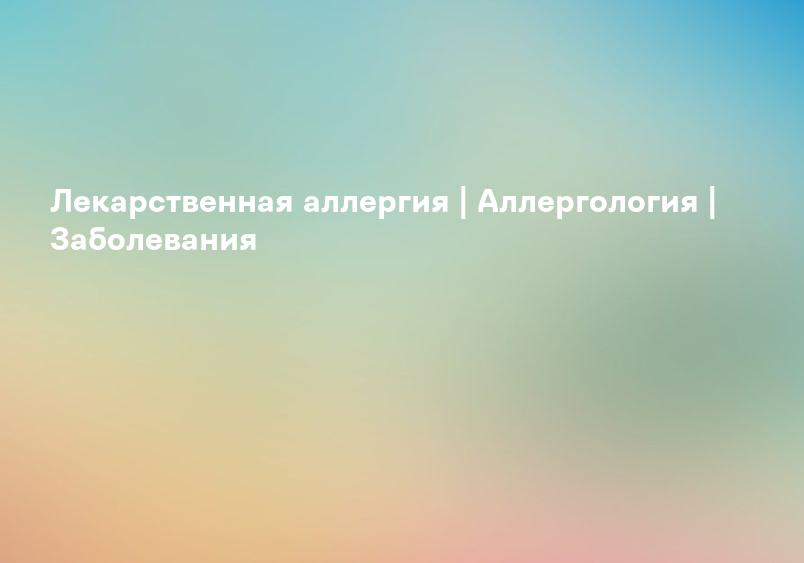 Лекарственная аллергия | Аллергология | Заболевания