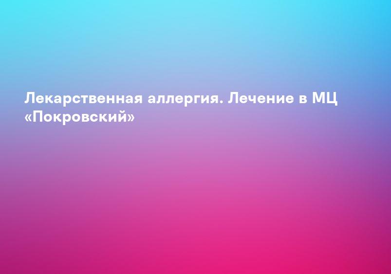 Лекарственная аллергия: лечение и диагностика в Люберцах — сеть клиник Medical On Group