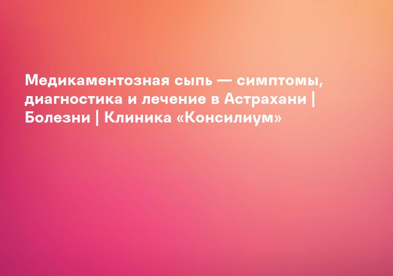 Медикаментозная сыпь — симптомы, диагностика и лечение в Астрахани | Болезни | Клиника «Консилиум»