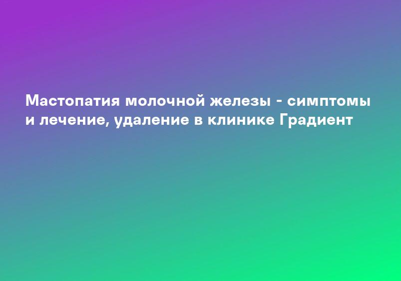 Мастопатия молочной железы - симптомы и лечение, удаление в клинике Градиент