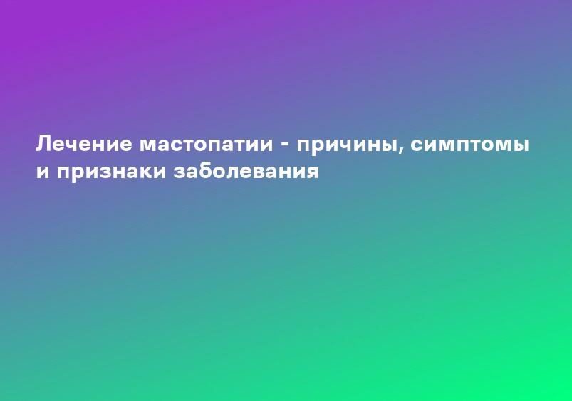 Лечение мастопатии - причины, симптомы и признаки заболевания