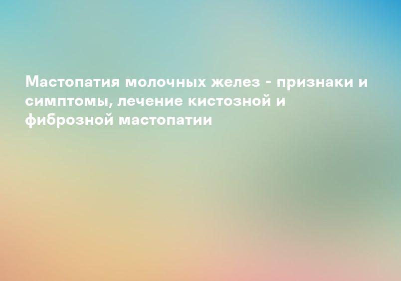 Что такое мастопатия, симптомы, признаки, лечение заболевания.