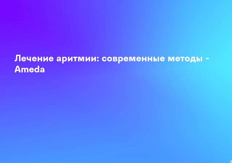 Лечение аритмии: современные методы - Ameda