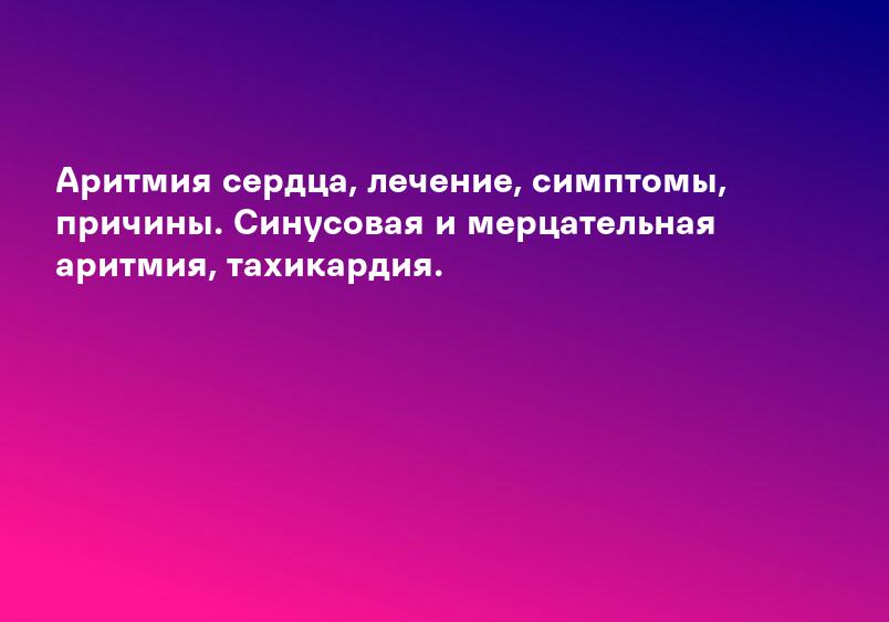 Аритмия сердца, лечение, симптомы, причины. Синусовая и мерцательная аритмия, тахикардия.