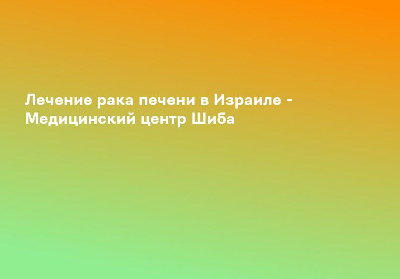 Лечение рака печени в Израиле - Медицинский центр Шиба