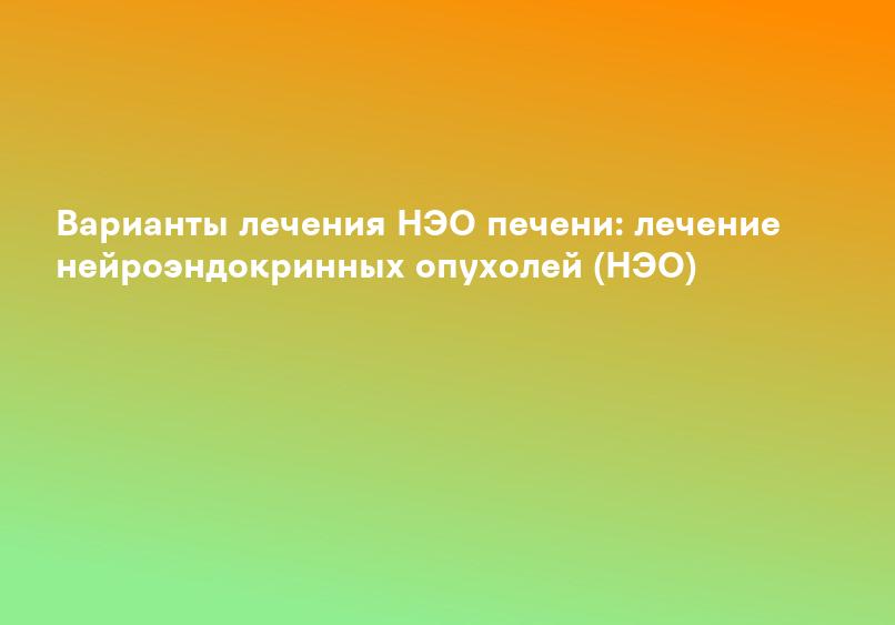 Варианты лечения НЭО печени: лечение нейроэндокринных опухолей (НЭО)