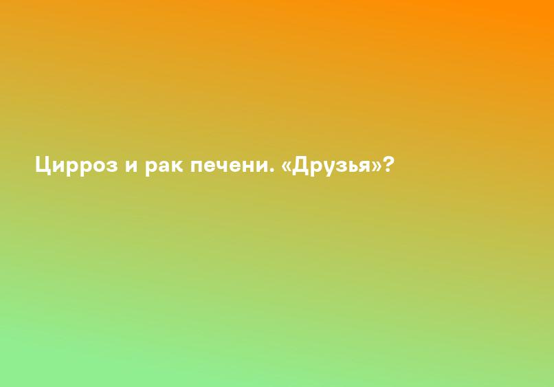 Цирроз и рак печени. «Друзья»?