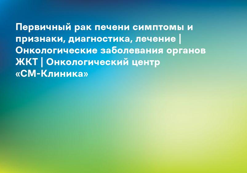 Первичный рак печени симптомы и признаки, диагностика, лечение | Онкологические заболевания органов ЖКТ | Онкологический центр «СМ-Клиника»