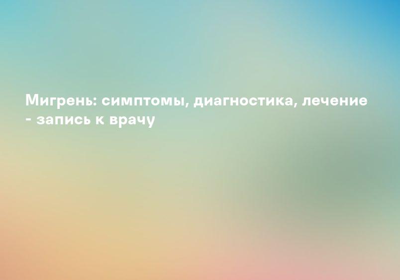 Мигрень: симптомы, диагностика, лечение - запись к врачу