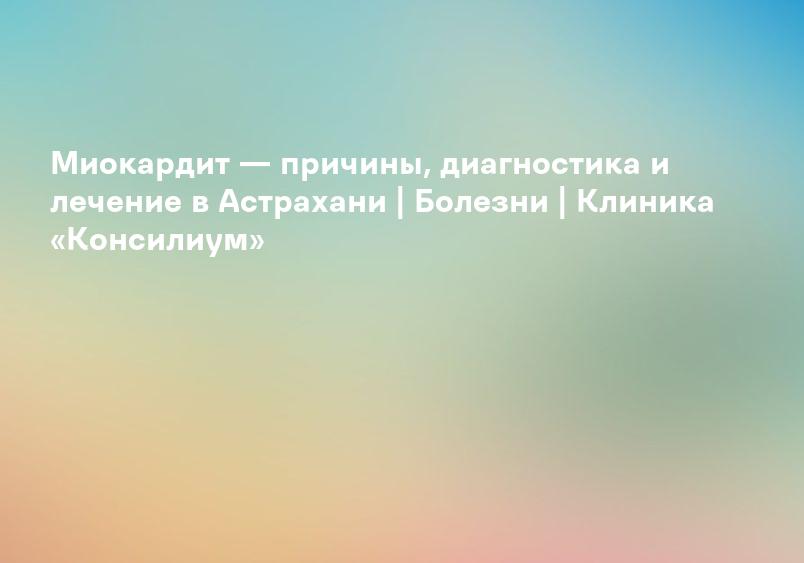 Миокардит — причины, диагностика и лечение в Астрахани | Болезни | Клиника «Консилиум»