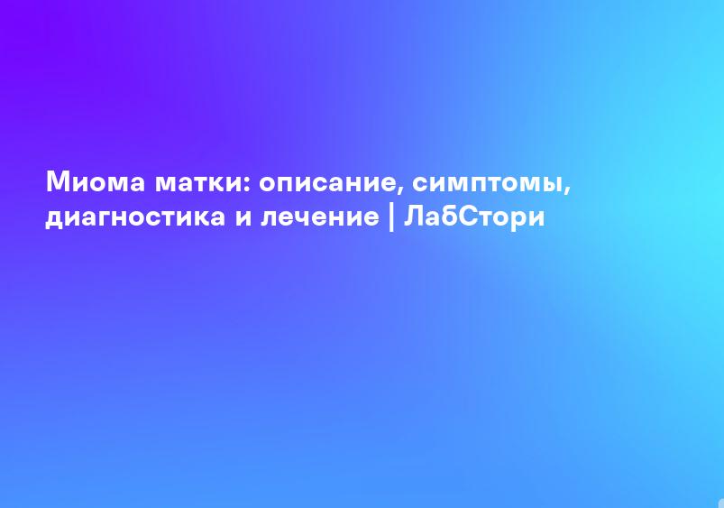 Миома матки: описание, симптомы, диагностика и лечение | ЛабСтори