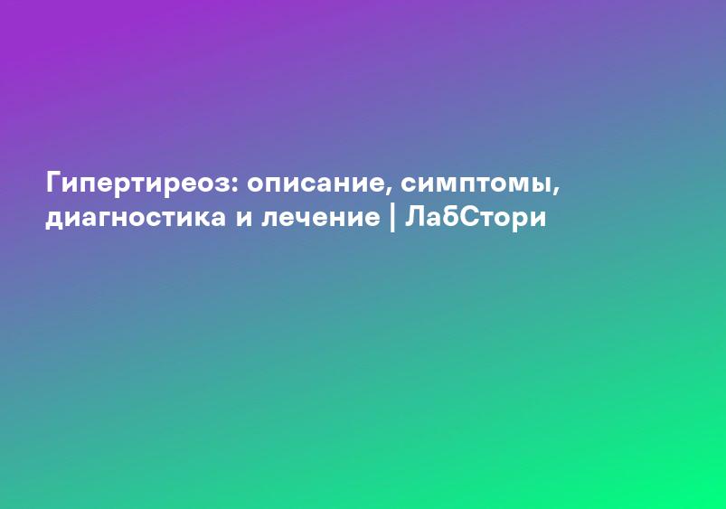 Гипертиреоз: описание, симптомы, диагностика и лечение | ЛабСтори