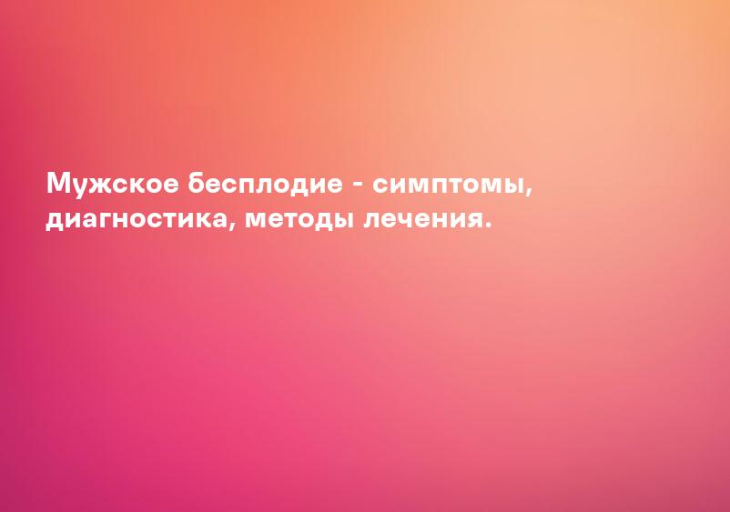 Мужское бесплодие - симптомы, диагностика, методы лечения.
