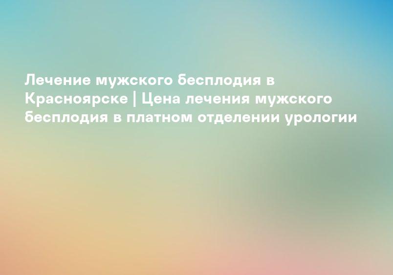 Лечение мужского бесплодия в Новосибирске | Цена в клинике Medical On Group