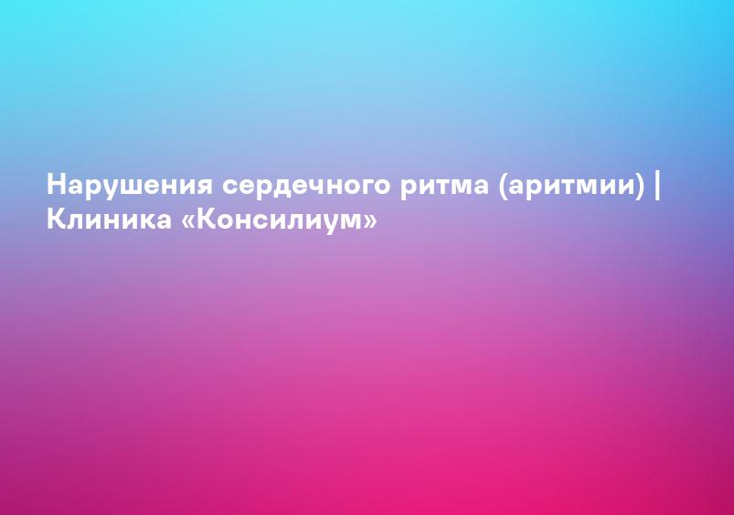 Нарушения сердечного ритма (аритмии) | Клиника «Консилиум»