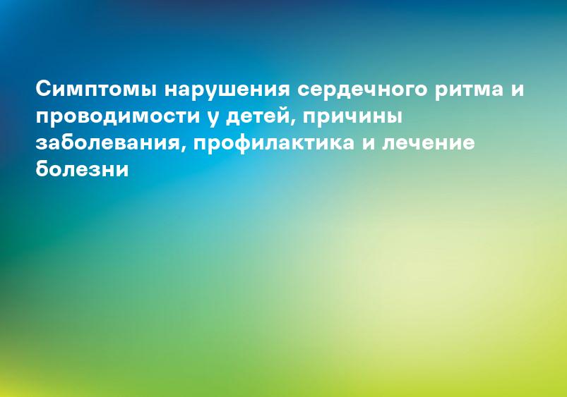 Симптомы нарушения сердечного ритма и проводимости у детей, причины заболевания, профилактика и лечение болезни