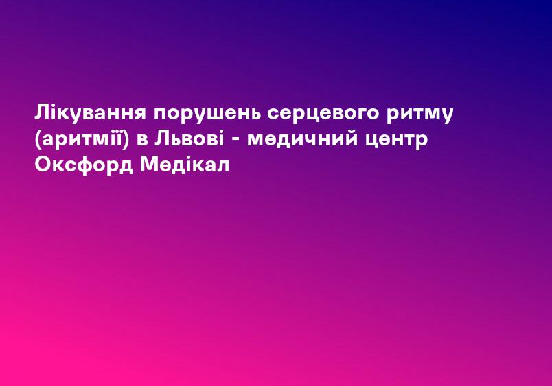 Лікування порушень серцевого ритму (аритмії) в Львові - медичний центр Оксфорд Медікал