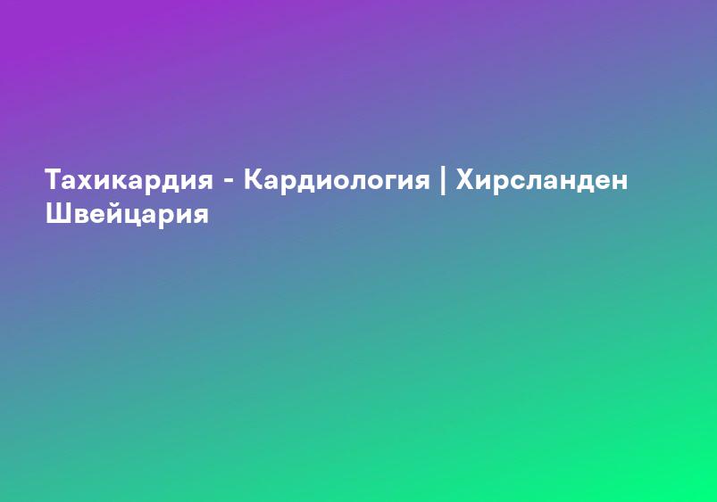 Тахикардия - Кардиология | Хирсланден Швейцария