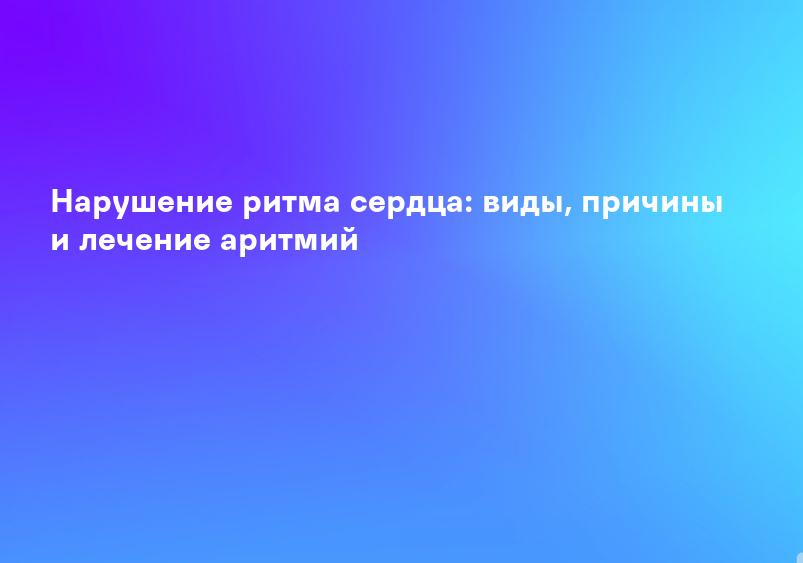 Нарушение ритма сердца: виды, причины и лечение аритмий