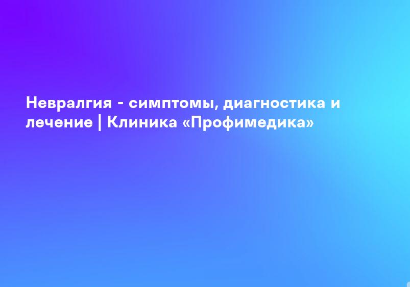 Невралгия - симптомы, диагностика и лечение | Клиника «Профимедика»