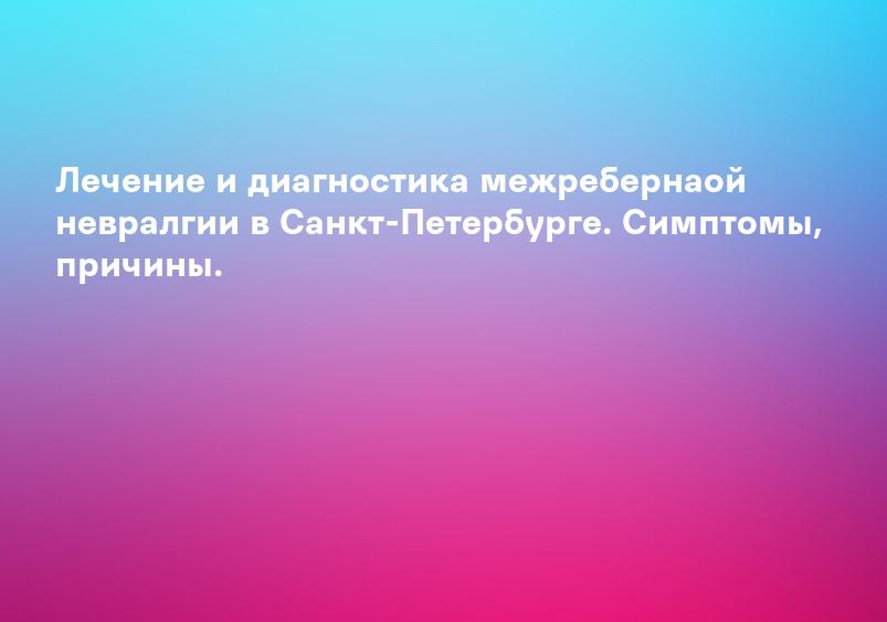 Лечение и диагностика межребернаой невралгии в Санкт-Петербурге. Симптомы, причины.