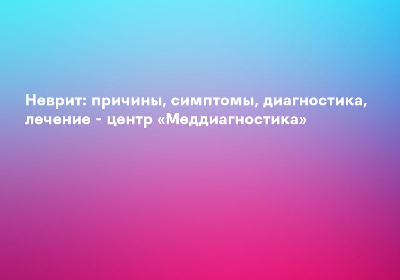 Неврит: причины, симптомы, диагностика, лечение - центр «Меддиагностика»