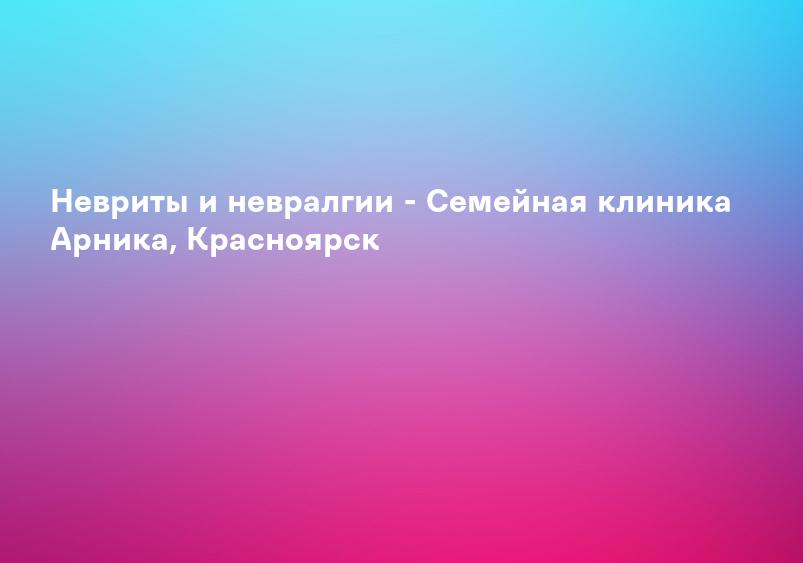 Невриты и невралгии - Семейная клиника Арника, Красноярск