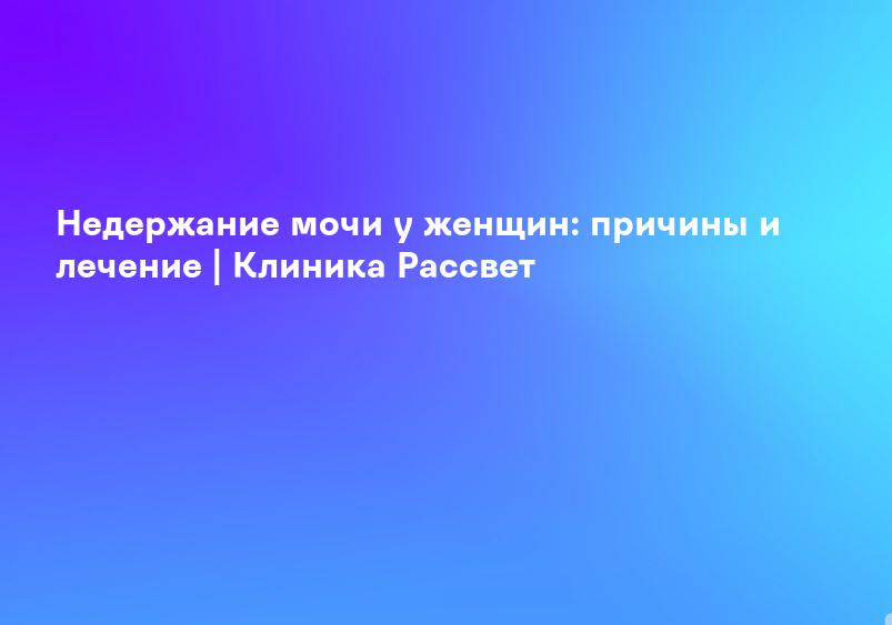 Недержание мочи у женщин: причины и лечение | Клиника Рассвет