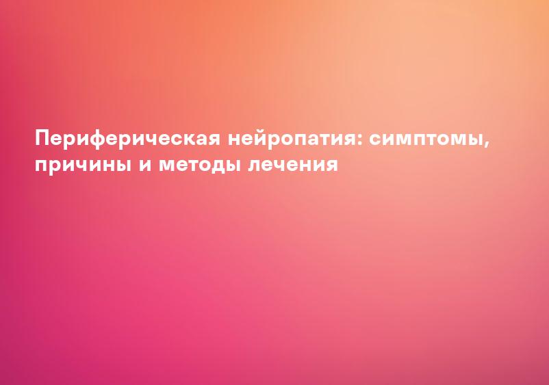 Периферическая нейропатия: симптомы, причины и методы лечения