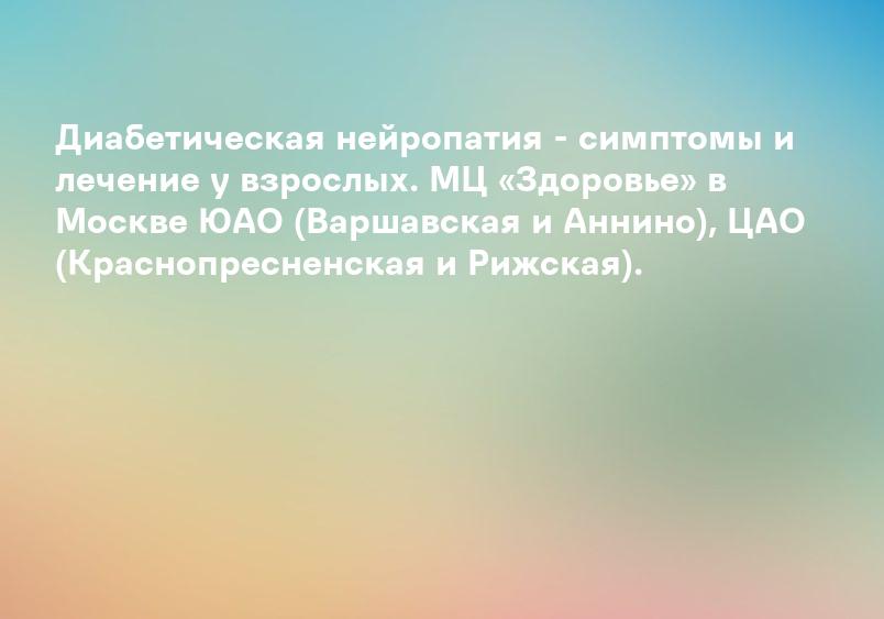 Диабетическая нейропатия - симптомы и лечение у взрослых. МЦ «Здоровье» в Москве ЮАО (Варшавская и Аннино), ЦАО (Краснопресненская и Рижская).