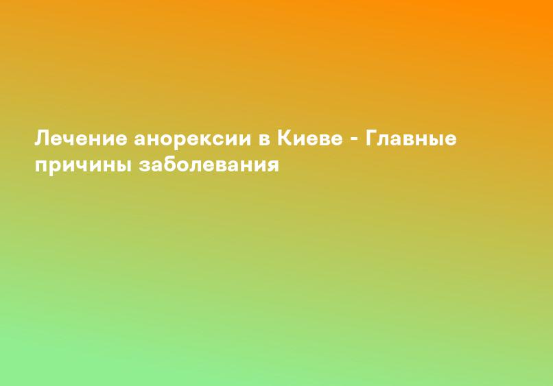 Лечение анорексии в Киеве - Главные причины заболевания
