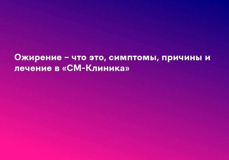 Ожирение – что это, симптомы, причины и лечение в «СМ-Клиника»