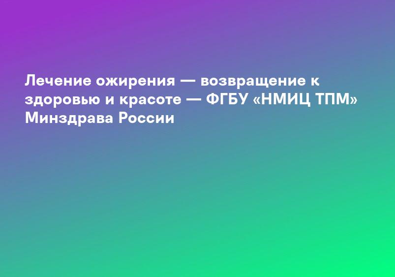 Лечение ожирения — возвращение к здоровью и красоте — ФГБУ «НМИЦ ТПМ» Минздрава России