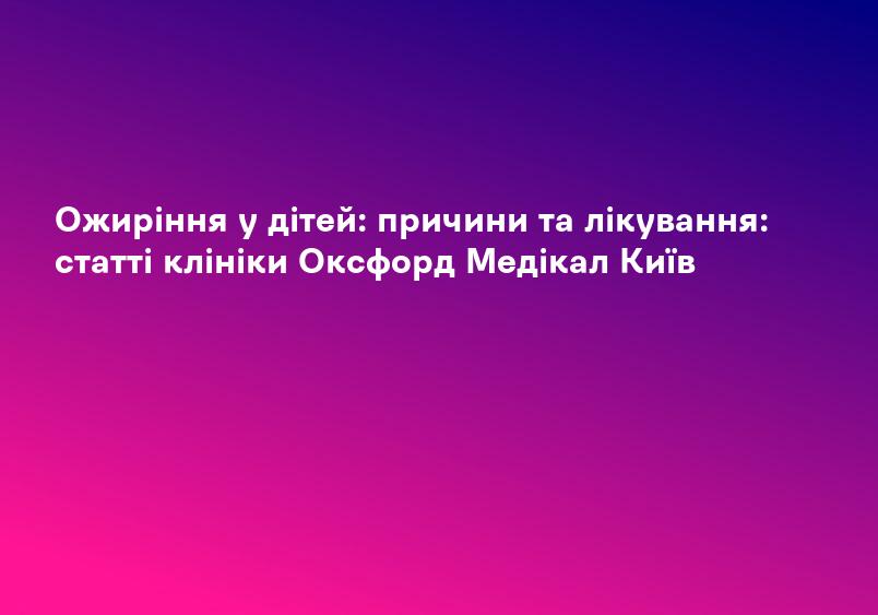 Ожиріння у дітей: причини та лікування: статті клініки Оксфорд Медікал Київ