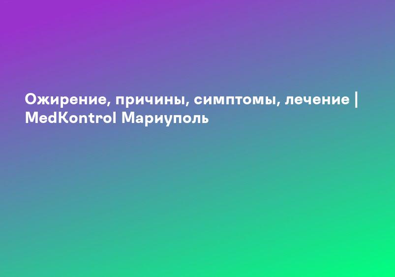 Ожирение, причины, симптомы, лечение | MedKontrol Мариуполь