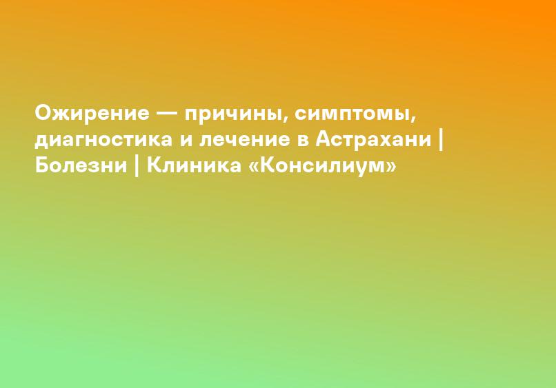 Ожирение — причины, симптомы, диагностика и лечение в Астрахани | Болезни | Клиника «Консилиум»