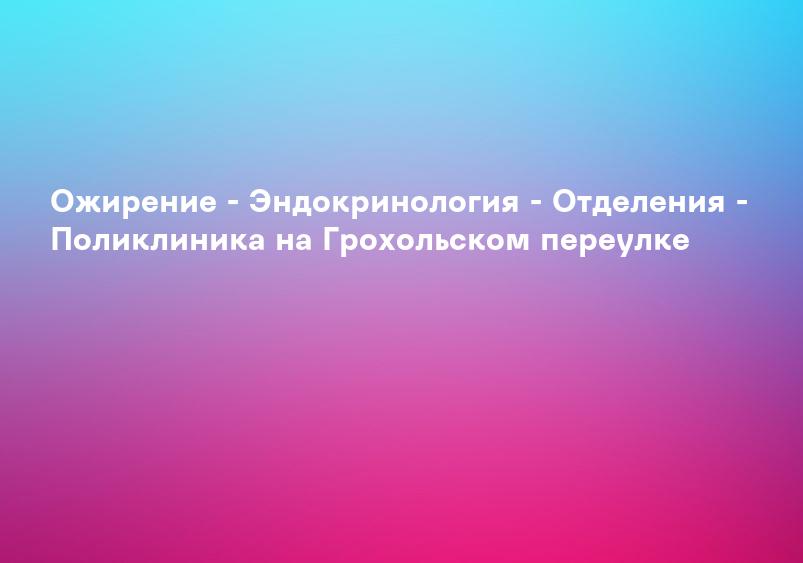 Ожирение - Эндокринология - Отделения - Поликлиника на Грохольском переулке