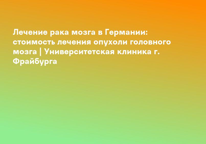 Лечение рака мозга в Германии: стоимость лечения опухоли головного мозга | Университетская клиника г. Фрайбурга