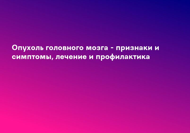 Опухоль головного мозга - признаки и симптомы, лечение и профилактика