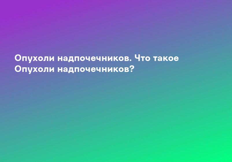 Опухоли надпочечников. Что такое Опухоли надпочечников?