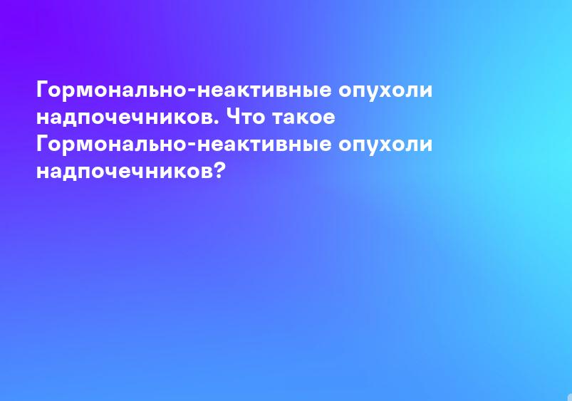 Гормонально-неактивные опухоли надпочечников. Что такое Гормонально-неактивные опухоли надпочечников?